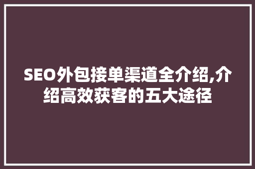 SEO外包接单渠道全介绍,介绍高效获客的五大途径